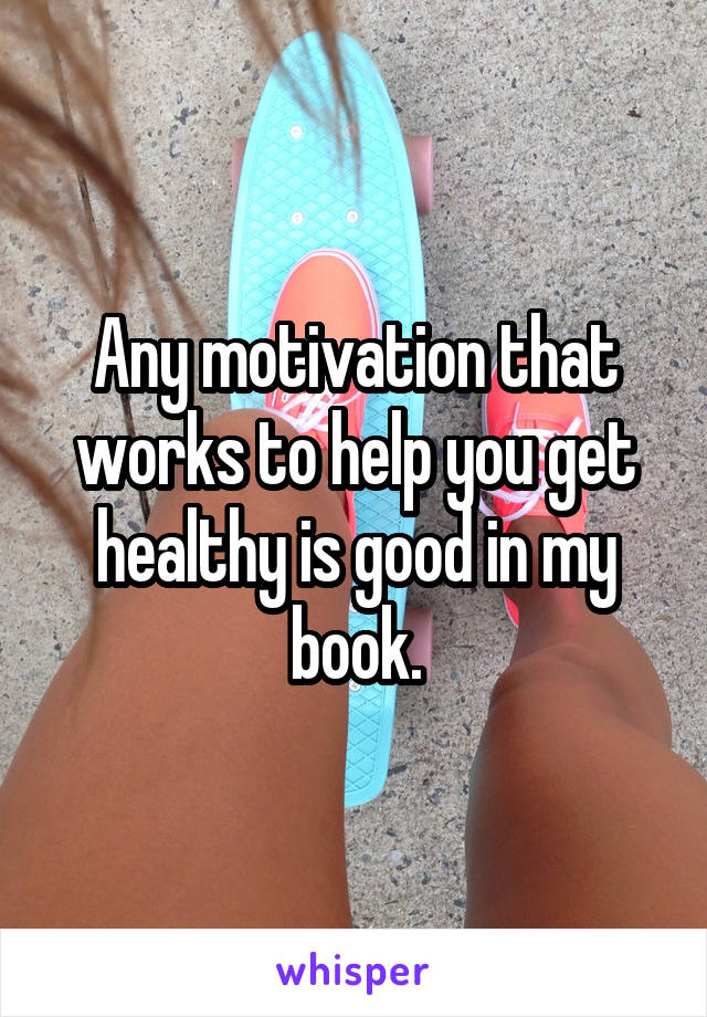 Any motivation that works to help you get healthy is good in my book.