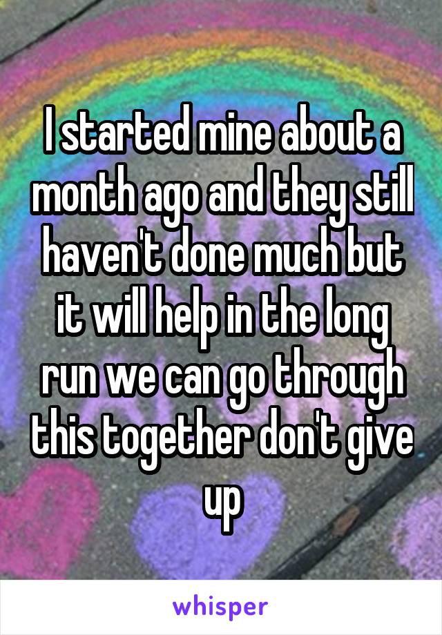 I started mine about a month ago and they still haven't done much but it will help in the long run we can go through this together don't give up