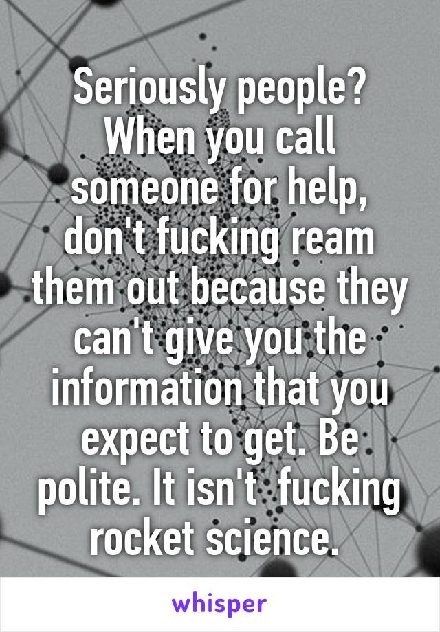 Seriously people? When you call someone for help, don't fucking ream them out because they can't give you the information that you expect to get. Be polite. It isn't  fucking rocket science. 