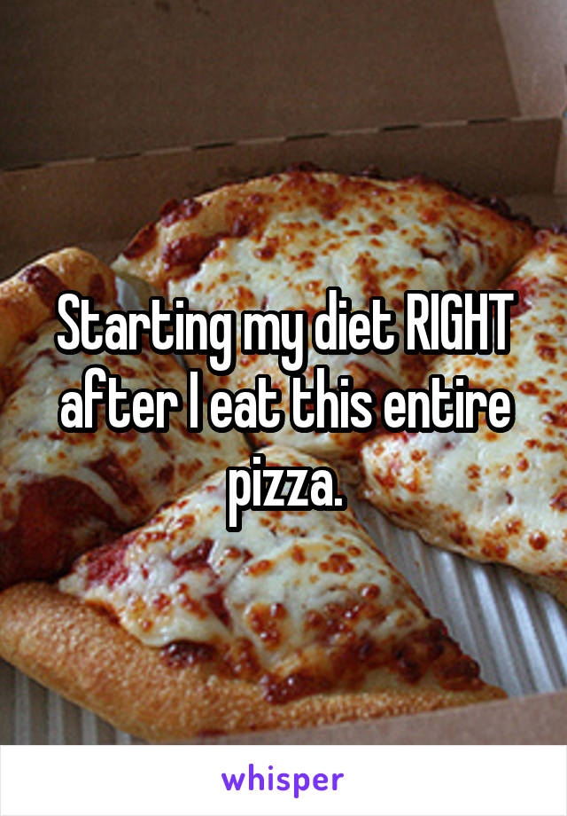 Starting my diet RIGHT after I eat this entire pizza.