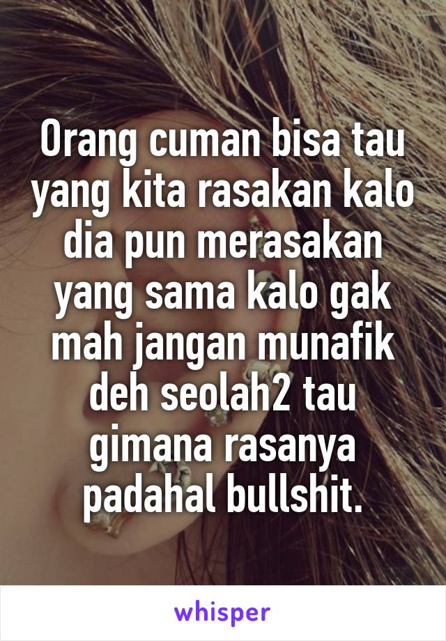 Orang cuman bisa tau yang kita rasakan kalo dia pun merasakan yang sama kalo gak mah jangan munafik deh seolah2 tau gimana rasanya padahal bullshit.