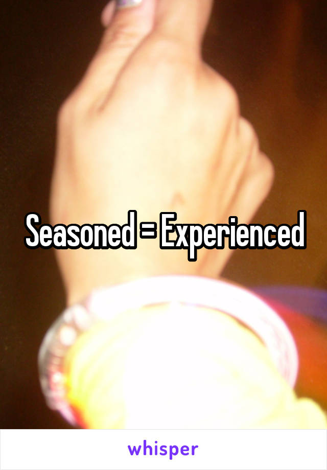 Seasoned = Experienced