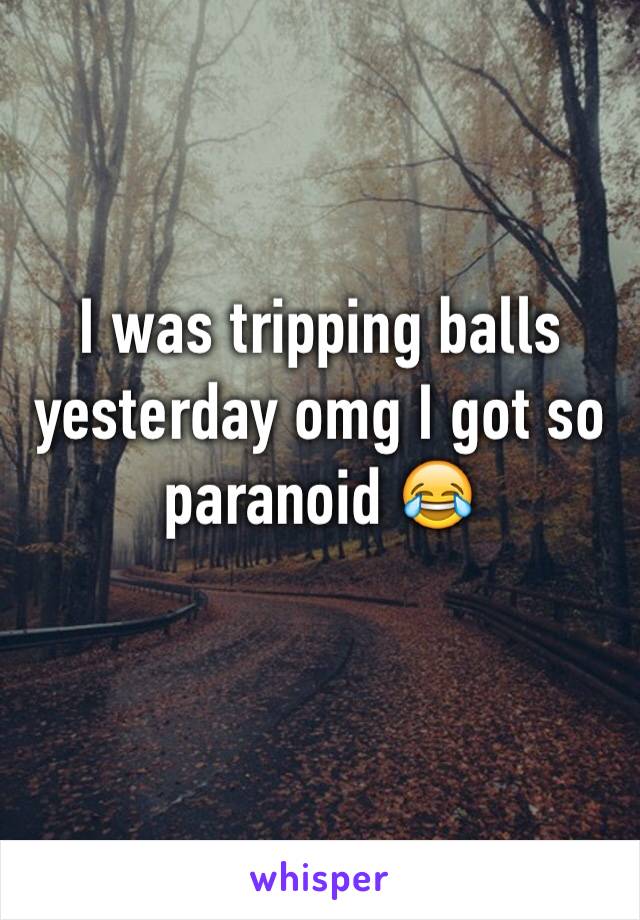 I was tripping balls yesterday omg I got so paranoid 😂