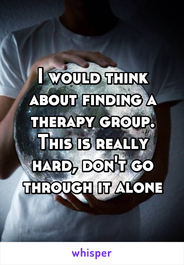 I would think about finding a therapy group. This is really hard, don't go through it alone