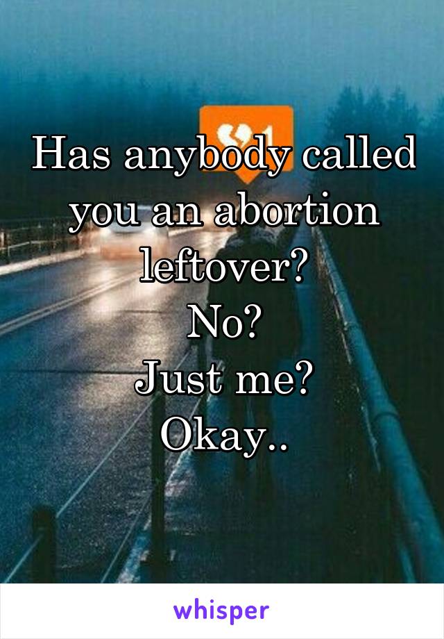 Has anybody called you an abortion leftover?
No?
Just me?
Okay..
