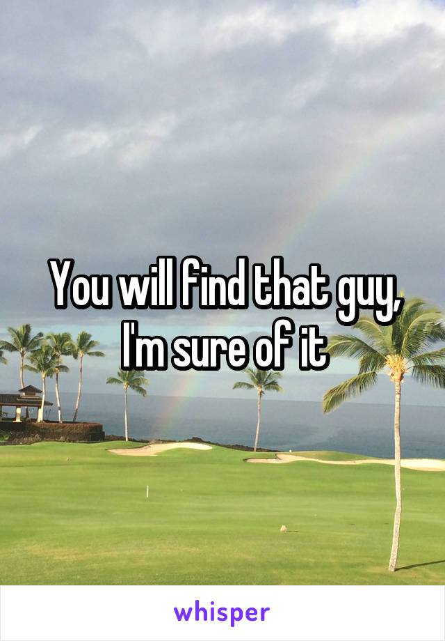 You will find that guy, I'm sure of it