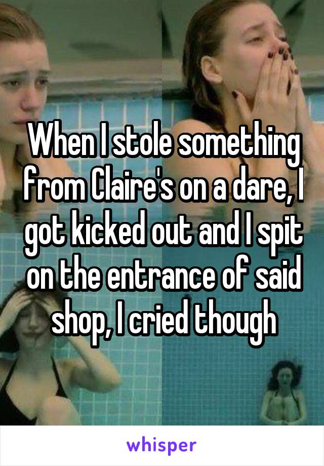 When I stole something from Claire's on a dare, I got kicked out and I spit on the entrance of said shop, I cried though