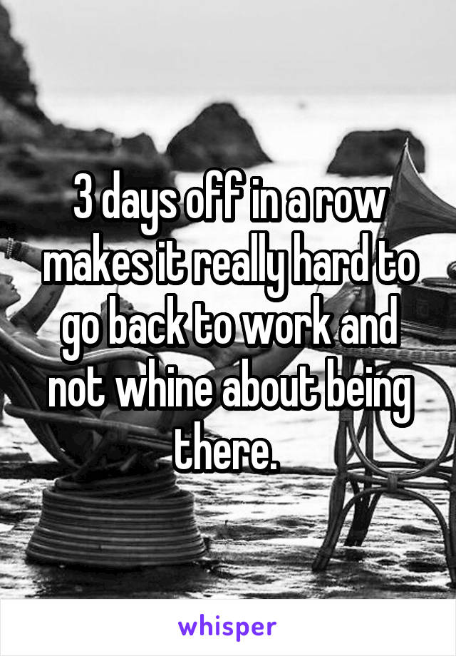 3 days off in a row makes it really hard to go back to work and not whine about being there. 