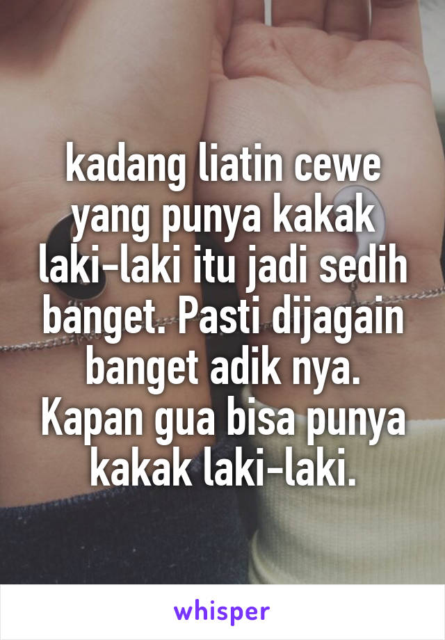 kadang liatin cewe yang punya kakak laki-laki itu jadi sedih banget. Pasti dijagain banget adik nya. Kapan gua bisa punya kakak laki-laki.