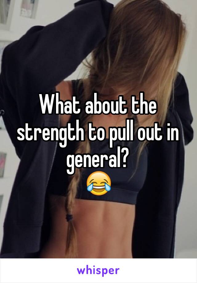 What about the strength to pull out in general? 
😂