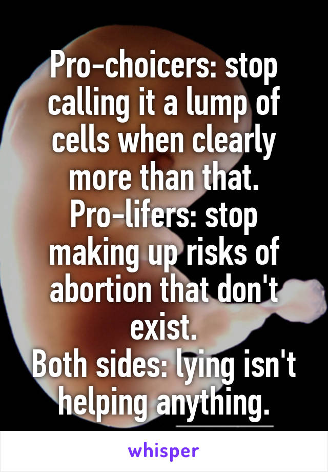 Pro-choicers: stop calling it a lump of cells when clearly more than that.
Pro-lifers: stop making up risks of abortion that don't exist.
Both sides: lying isn't helping anything.