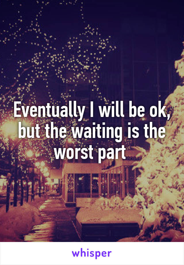 Eventually I will be ok, but the waiting is the worst part 