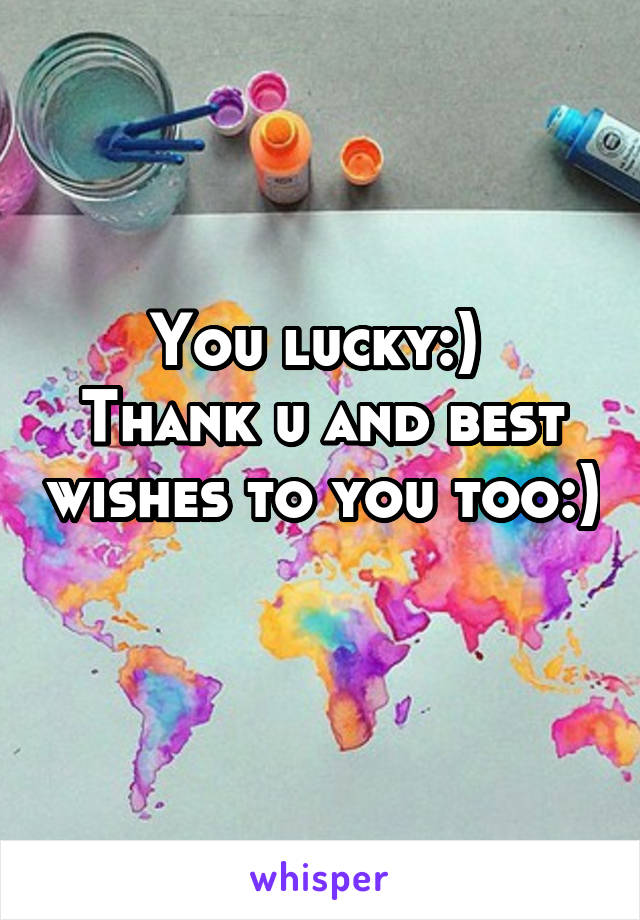 You lucky:) 
Thank u and best wishes to you too:) 