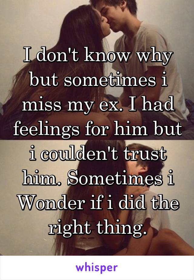 I don't know why but sometimes i miss my ex. I had feelings for him but i coulden't trust him. Sometimes i Wonder if i did the right thing.