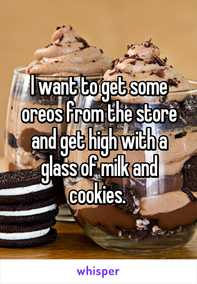 I want to get some oreos from the store and get high with a glass of milk and cookies. 