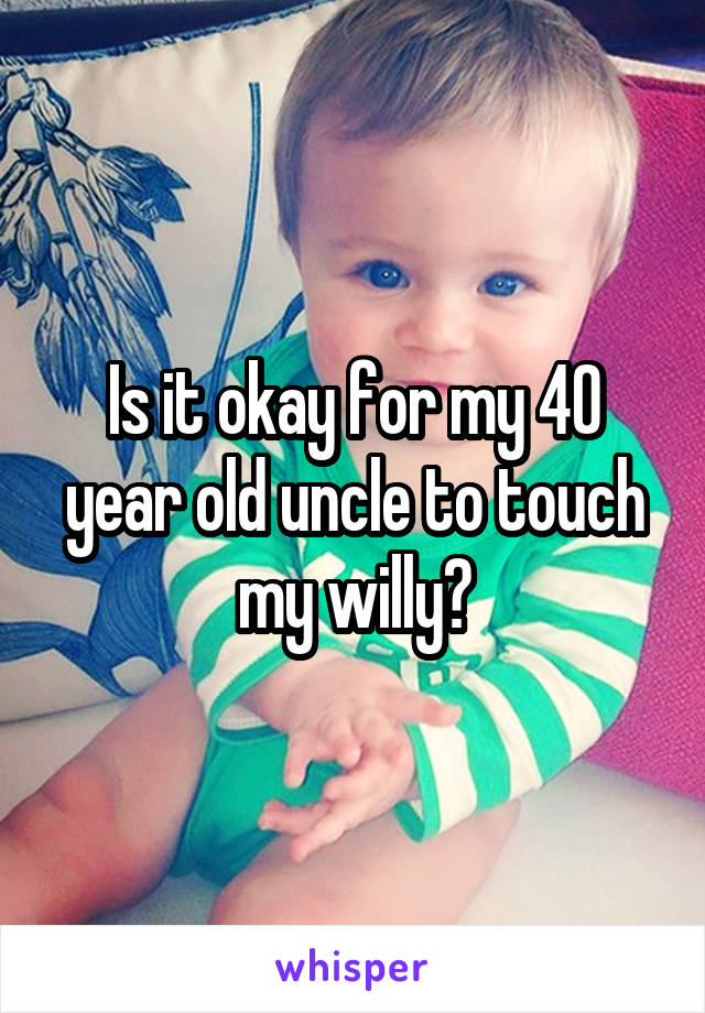 Is it okay for my 40 year old uncle to touch my willy?