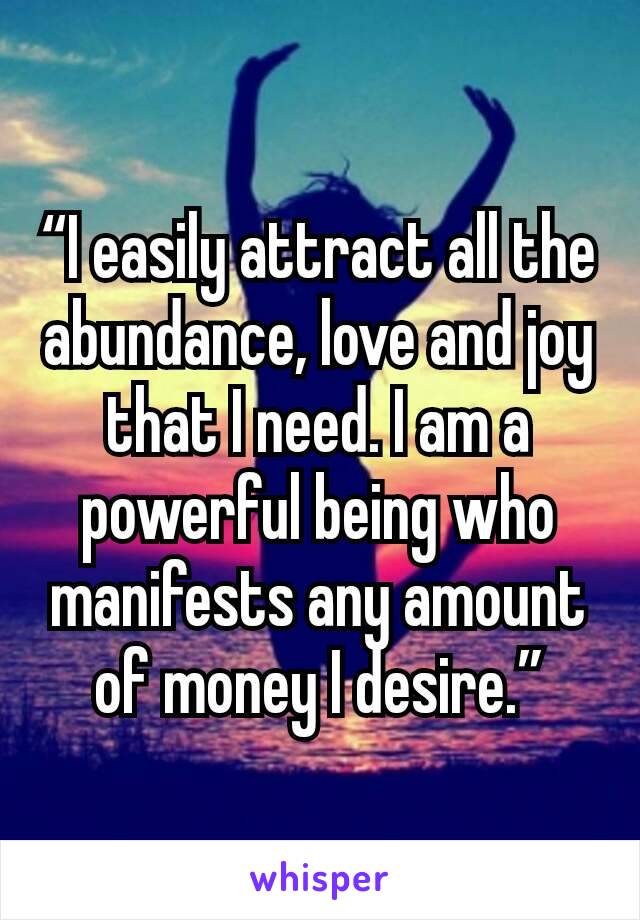 “I easily attract all the abundance, love and joy that I need. I am a powerful being who manifests any amount of money I desire.”