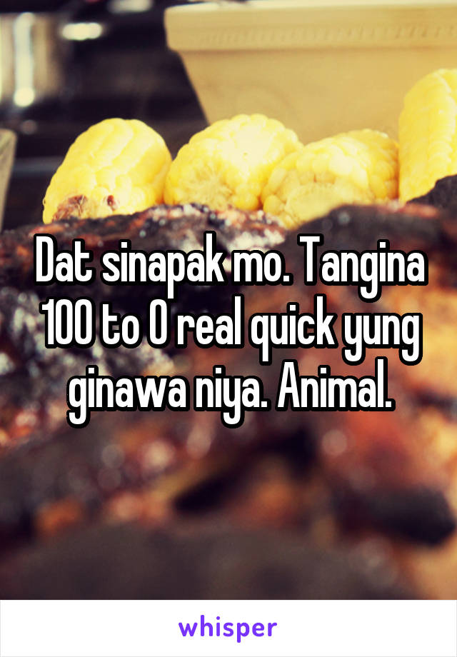 Dat sinapak mo. Tangina 100 to 0 real quick yung ginawa niya. Animal.