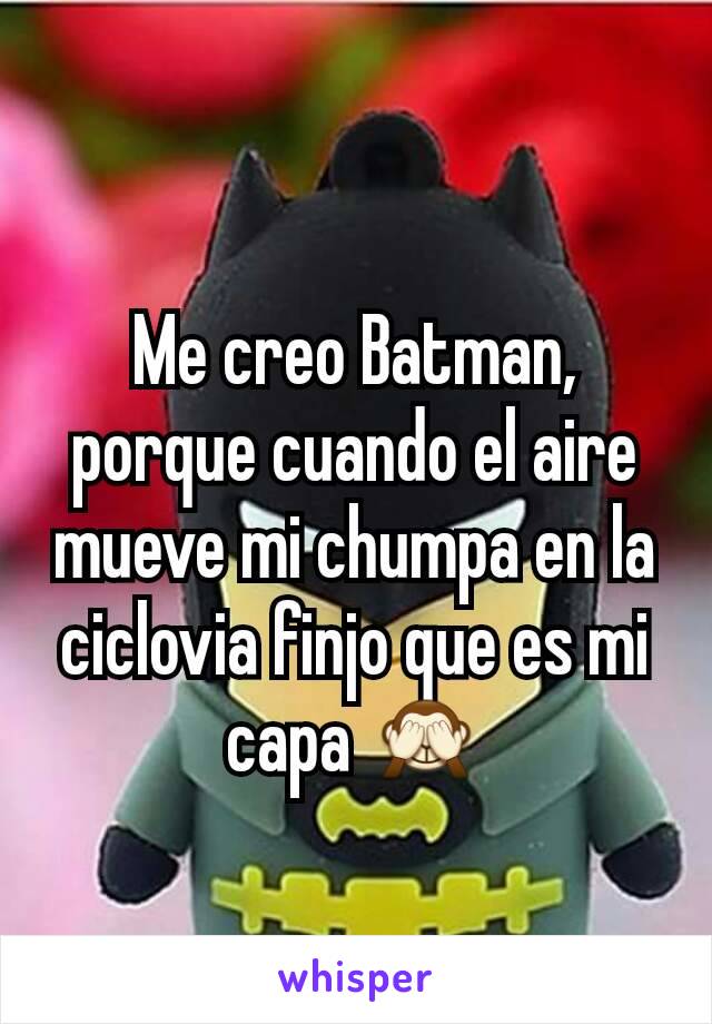 Me creo Batman, porque cuando el aire mueve mi chumpa en la ciclovia finjo que es mi capa 🙈