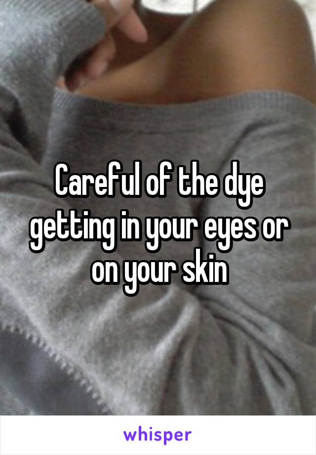 Careful of the dye getting in your eyes or on your skin