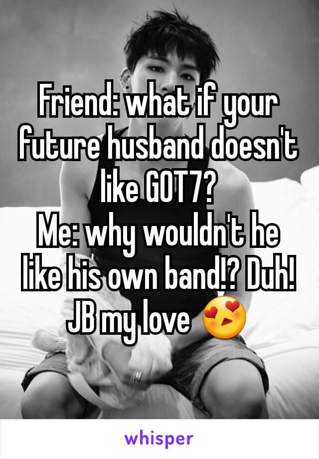 Friend: what if your future husband doesn't like GOT7?
Me: why wouldn't he like his own band!? Duh!
JB my love 😍
