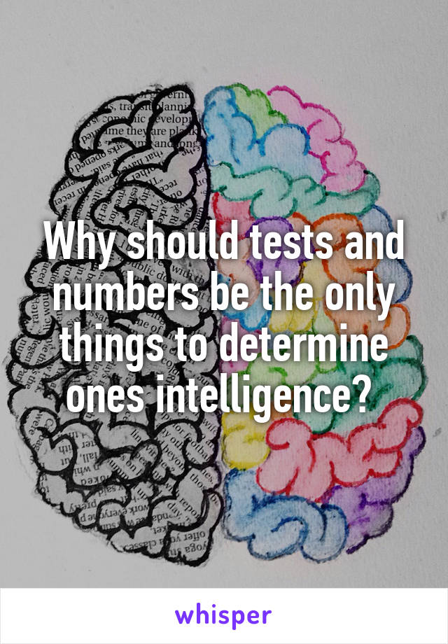 Why should tests and numbers be the only things to determine ones intelligence? 