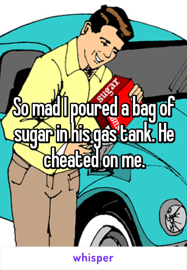 So mad I poured a bag of sugar in his gas tank. He cheated on me.