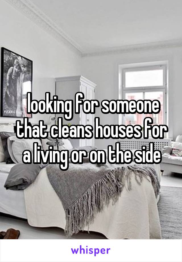  looking for someone that cleans houses for a living or on the side