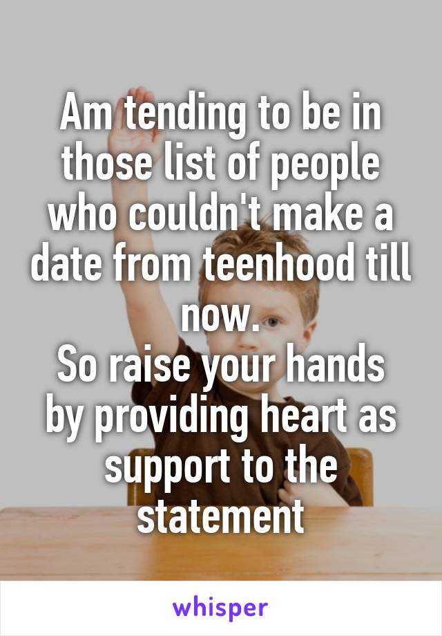 Am tending to be in those list of people who couldn't make a date from teenhood till now.
So raise your hands by providing heart as support to the statement