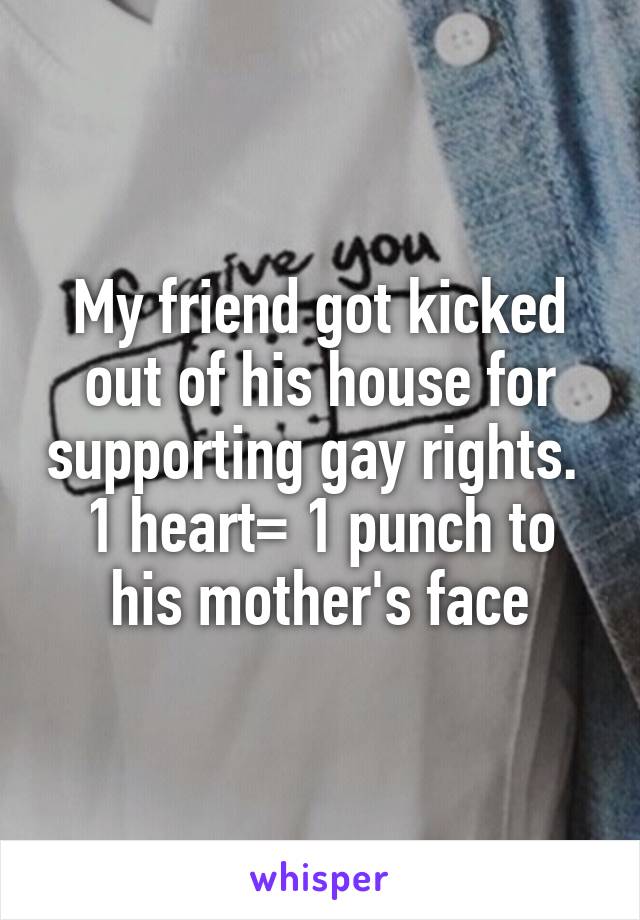 My friend got kicked out of his house for supporting gay rights. 
1 heart= 1 punch to his mother's face