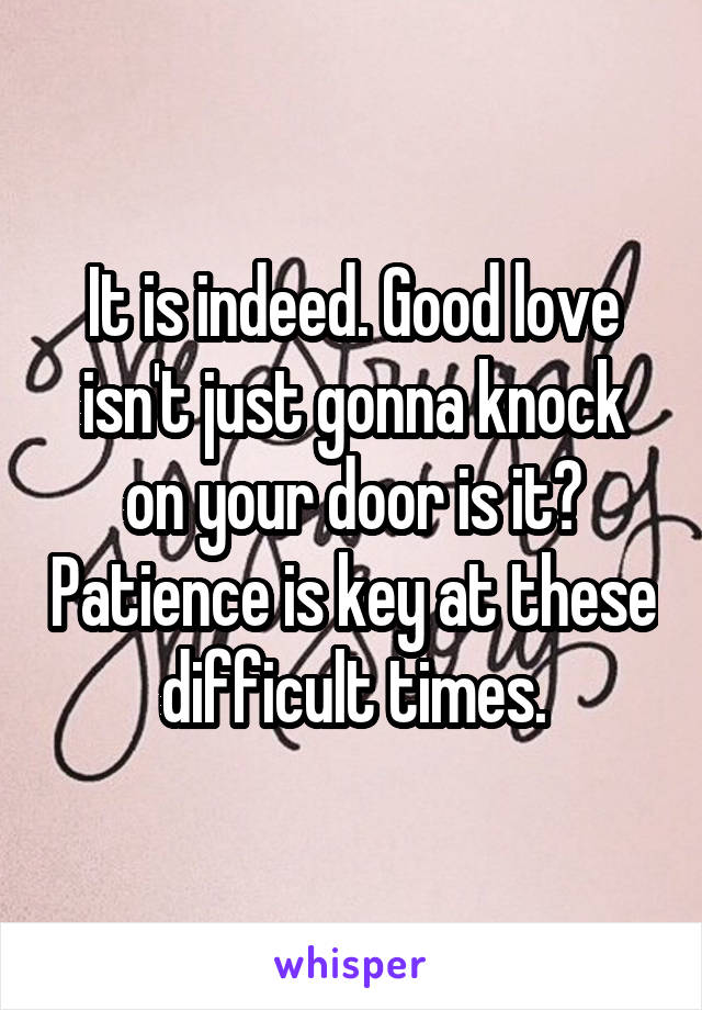 It is indeed. Good love isn't just gonna knock on your door is it? Patience is key at these difficult times.