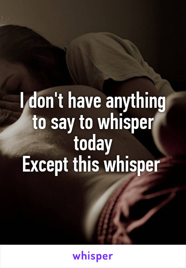 I don't have anything to say to whisper today
Except this whisper 