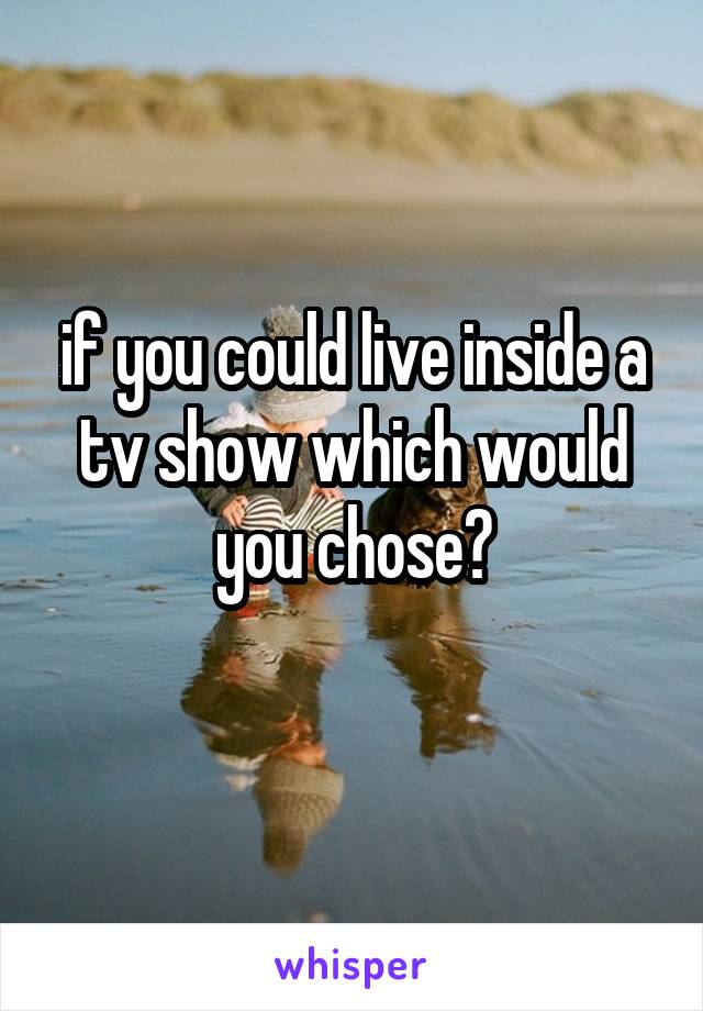 if you could live inside a tv show which would you chose?
