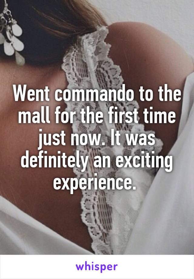 Went commando to the mall for the first time just now. It was definitely an exciting experience. 