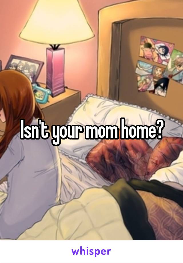 Isn't your mom home?