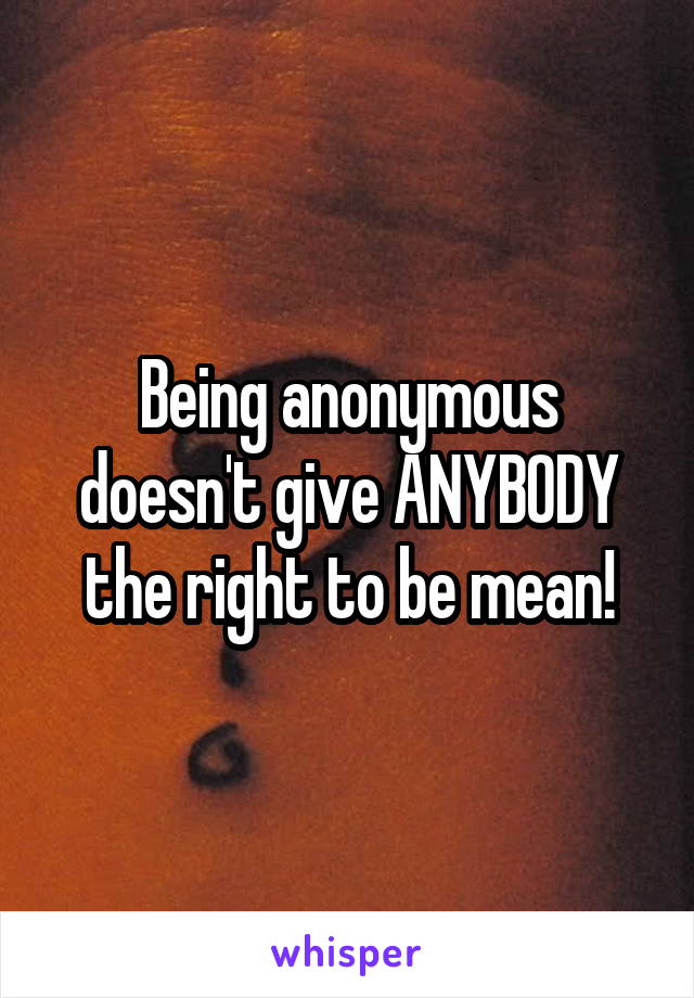 Being anonymous doesn't give ANYBODY the right to be mean!