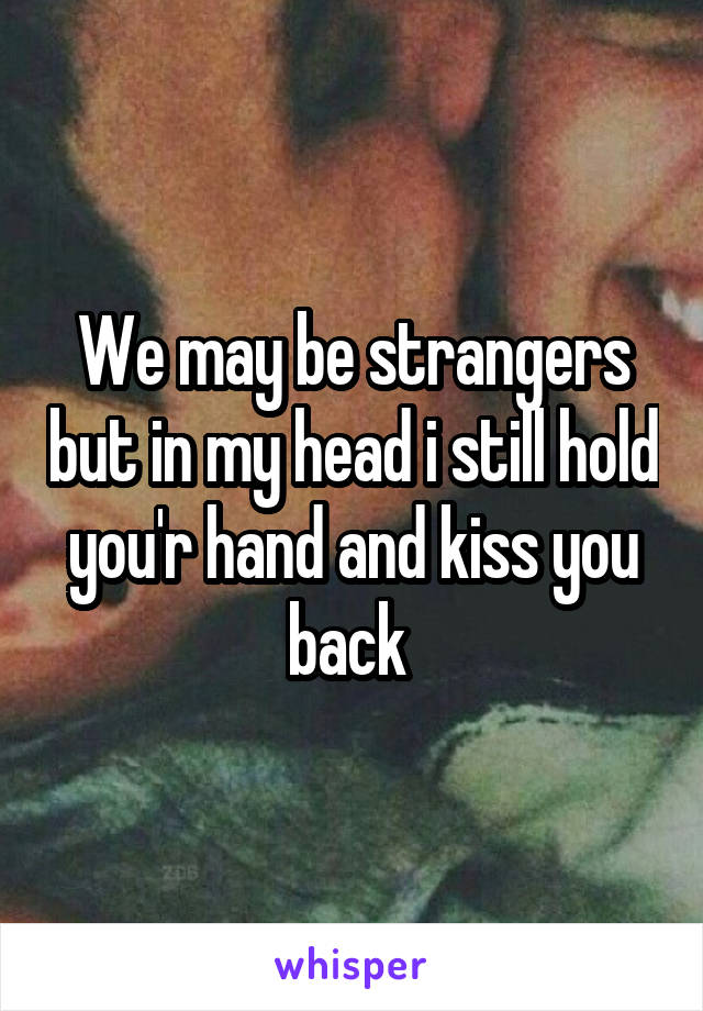 We may be strangers but in my head i still hold you'r hand and kiss you back 