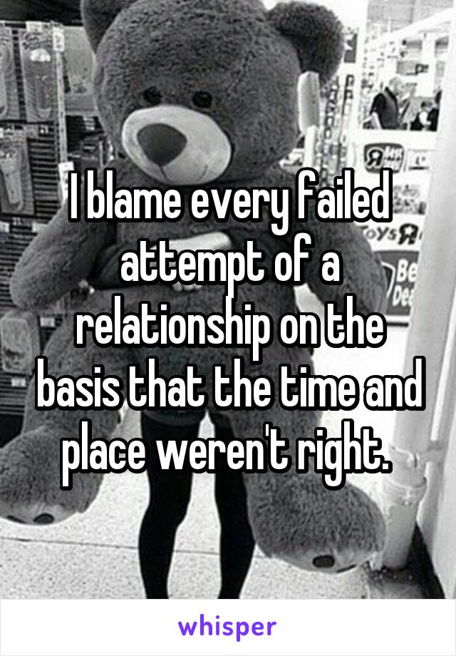 I blame every failed attempt of a relationship on the basis that the time and place weren't right. 