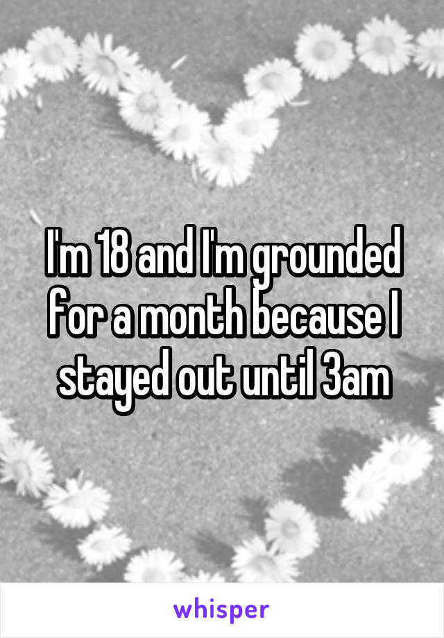 I'm 18 and I'm grounded for a month because I stayed out until 3am