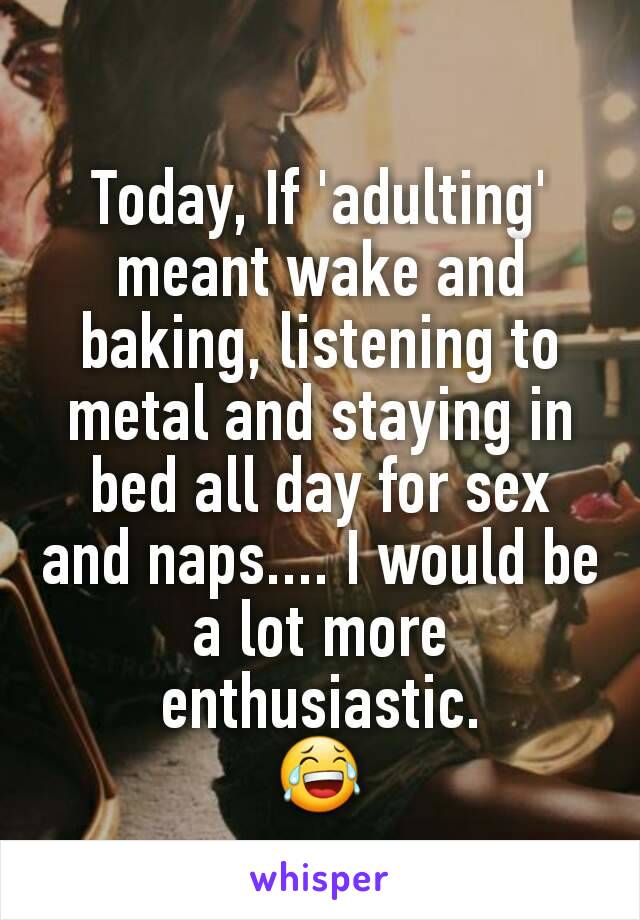 Today, If 'adulting' meant wake and baking, listening to metal and staying in bed all day for sex and naps.... I would be a lot more enthusiastic.
😂