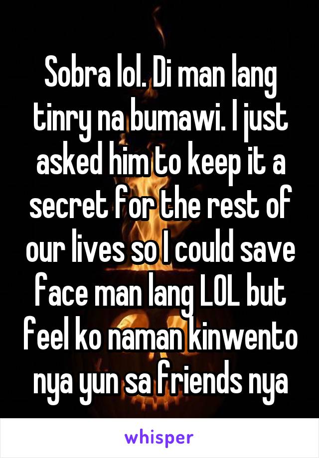 Sobra lol. Di man lang tinry na bumawi. I just asked him to keep it a secret for the rest of our lives so I could save face man lang LOL but feel ko naman kinwento nya yun sa friends nya