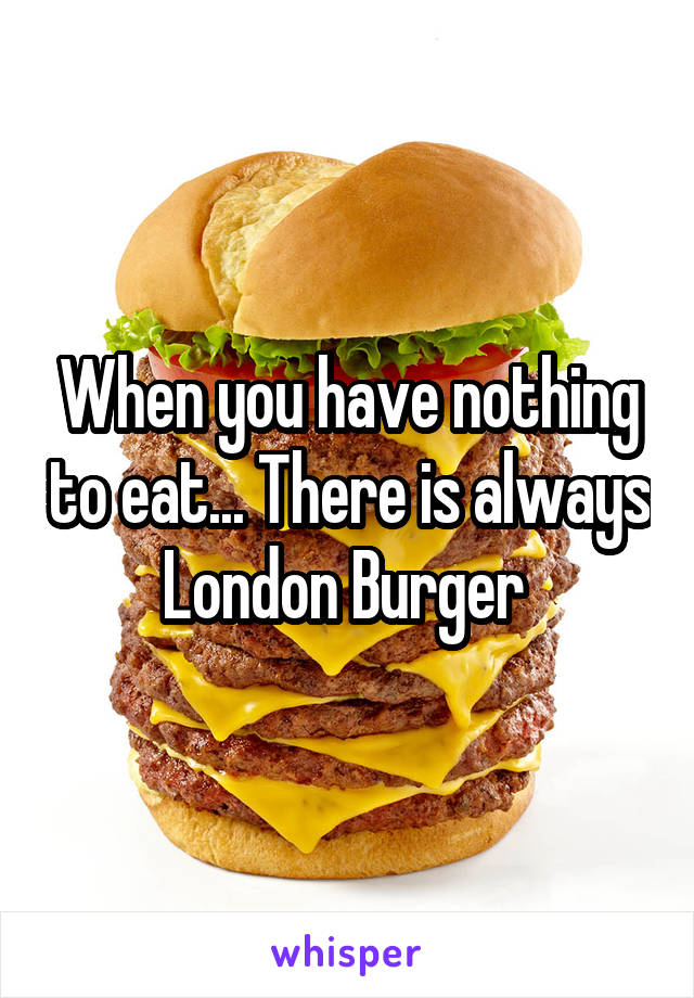 When you have nothing to eat... There is always London Burger 