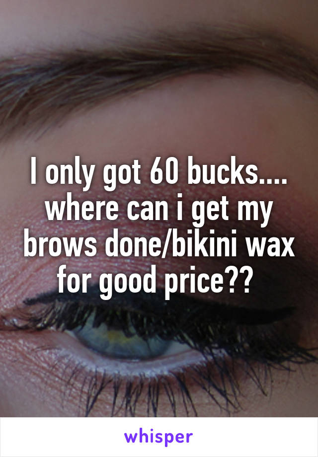 I only got 60 bucks.... where can i get my brows done/bikini wax for good price?? 