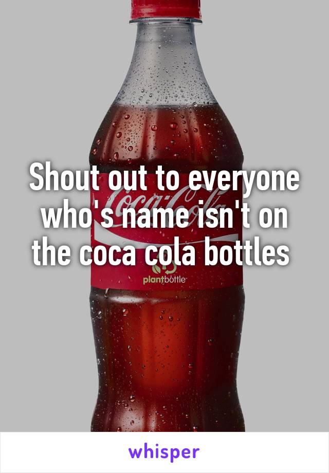 Shout out to everyone who's name isn't on the coca cola bottles 
