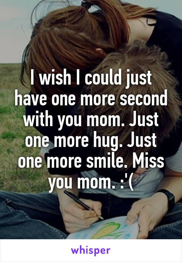 I wish I could just have one more second with you mom. Just one more hug. Just one more smile. Miss you mom. :'(