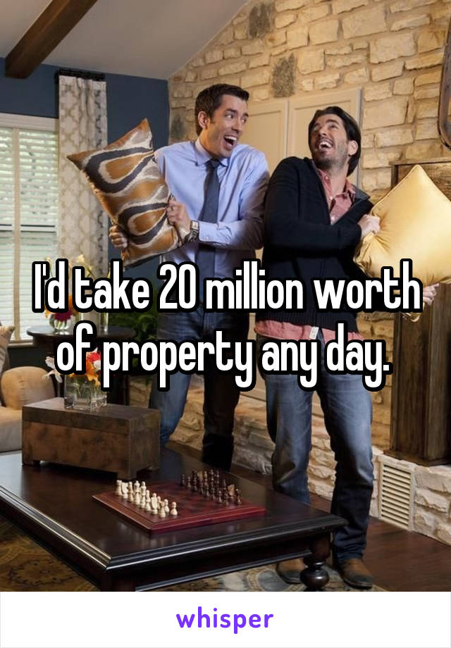 I'd take 20 million worth of property any day. 