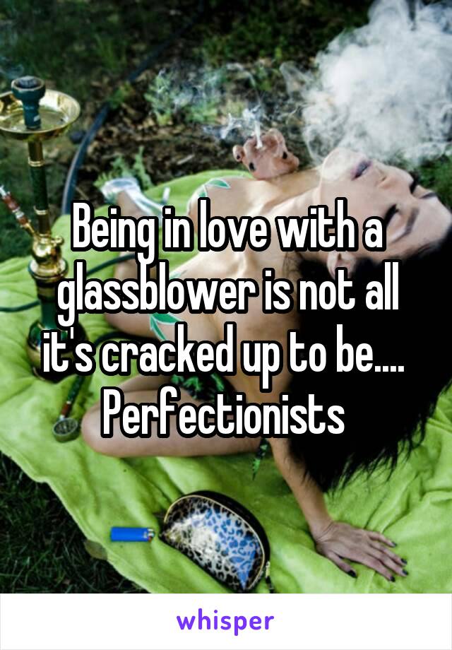 Being in love with a glassblower is not all it's cracked up to be.... 
Perfectionists 