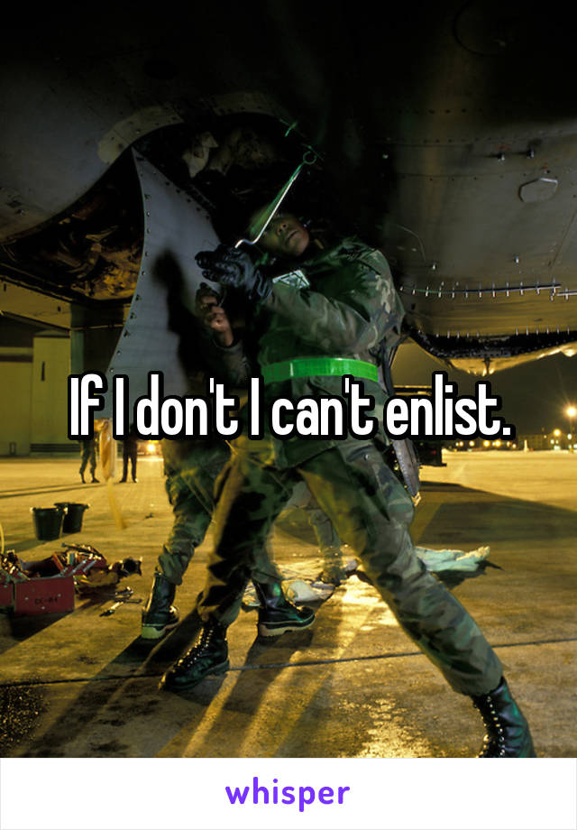 If I don't I can't enlist.