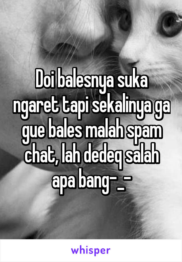 Doi balesnya suka ngaret tapi sekalinya ga gue bales malah spam chat, lah dedeq salah apa bang-_-