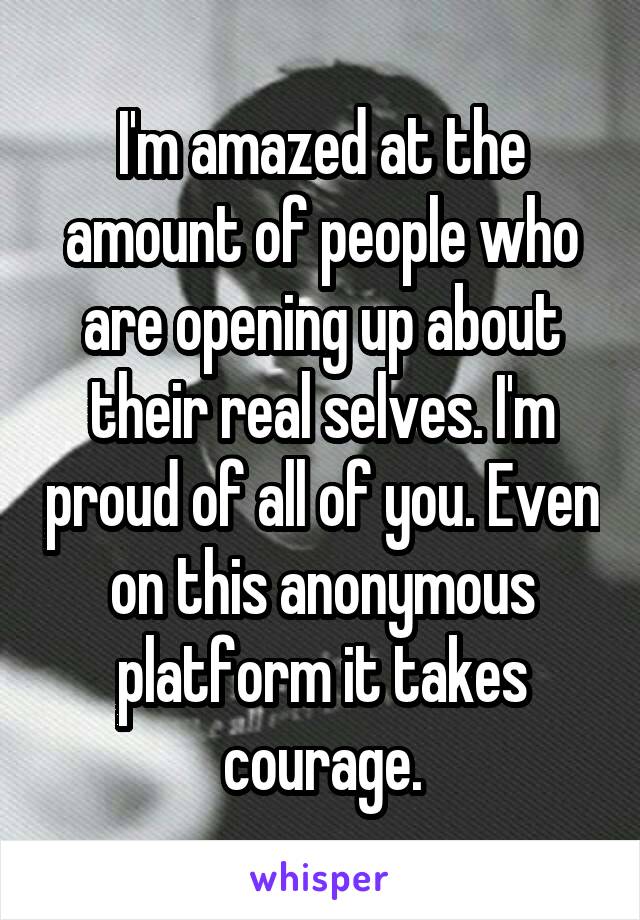 I'm amazed at the amount of people who are opening up about their real selves. I'm proud of all of you. Even on this anonymous platform it takes courage.